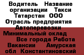 Водитель › Название организации ­ Такси Татарстан, ООО › Отрасль предприятия ­ Автоперевозки › Минимальный оклад ­ 20 000 - Все города Работа » Вакансии   . Амурская обл.,Константиновский р-н